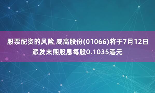 股票配资的风险 威高股份(01066)将于7月12日派发末期股息每股0.1035港元