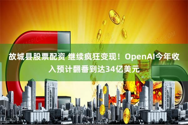 故城县股票配资 继续疯狂变现！OpenAI今年收入预计翻番到达34亿美元