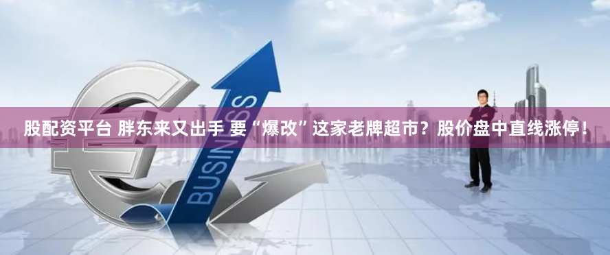 股配资平台 胖东来又出手 要“爆改”这家老牌超市？股价盘中直线涨停！