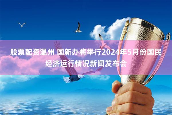 股票配资温州 国新办将举行2024年5月份国民经济运行情况新闻发布会