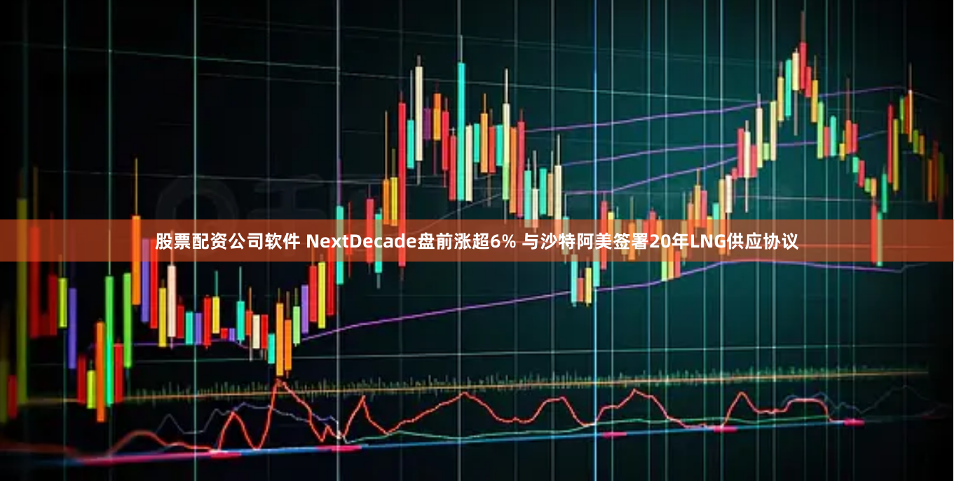 股票配资公司软件 NextDecade盘前涨超6% 与沙特阿美签署20年LNG供应协议