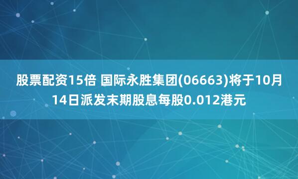 股票配资15倍 国际永胜集团(06663)将于10月14日派发末期股息每股0.012港元