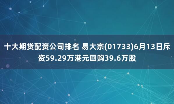 十大期货配资公司排名 易大宗(01733)6月13日斥资59.29万港元回购39.6万股