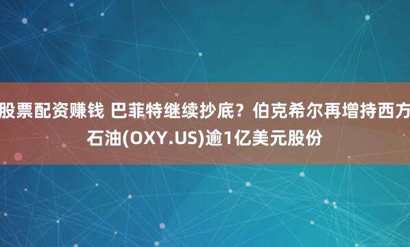 股票配资赚钱 巴菲特继续抄底？伯克希尔再增持西方石油(OXY.US)逾1亿美元股份