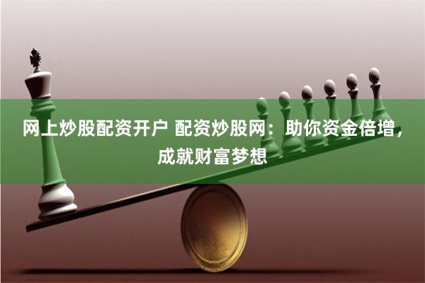 网上炒股配资开户 配资炒股网：助你资金倍增，成就财富梦想