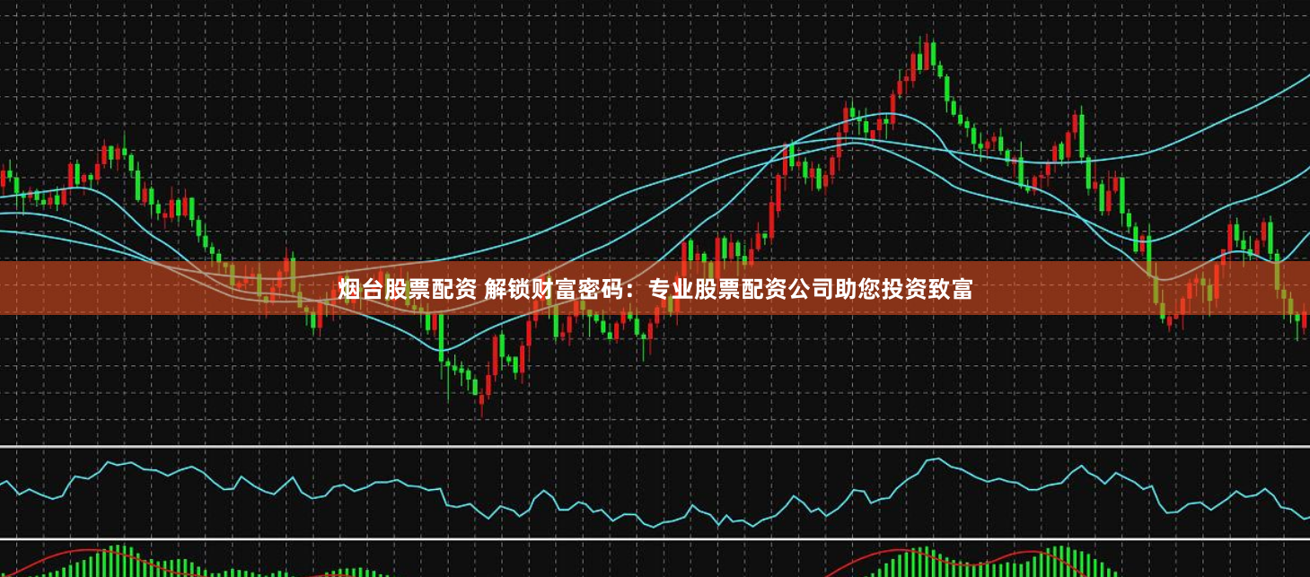 烟台股票配资 解锁财富密码：专业股票配资公司助您投资致富