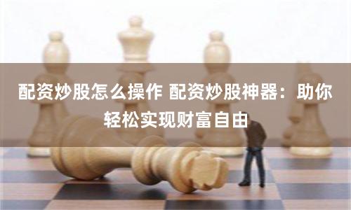 配资炒股怎么操作 配资炒股神器：助你轻松实现财富自由