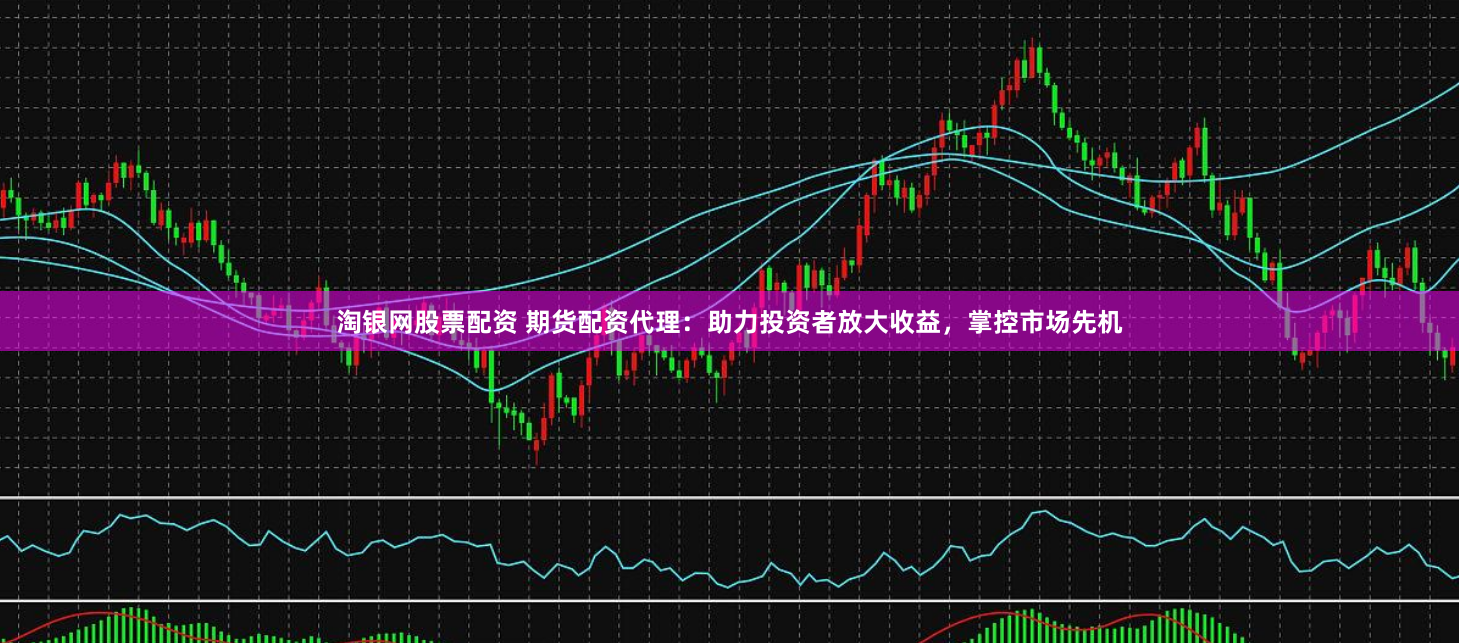 淘银网股票配资 期货配资代理：助力投资者放大收益，掌控市场先机