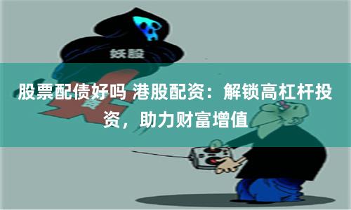 股票配债好吗 港股配资：解锁高杠杆投资，助力财富增值