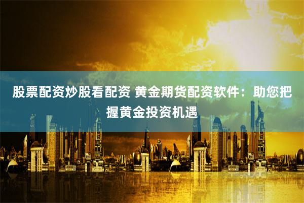 股票配资炒股看配资 黄金期货配资软件：助您把握黄金投资机遇