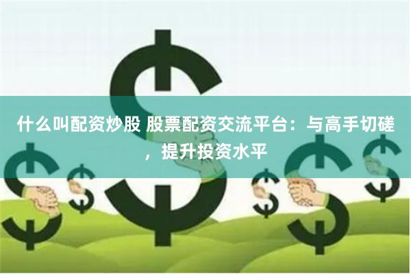 什么叫配资炒股 股票配资交流平台：与高手切磋，提升投资水平