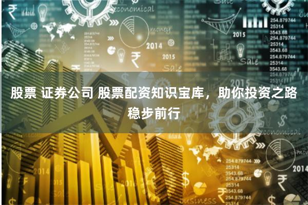 股票 证券公司 股票配资知识宝库，助你投资之路稳步前行