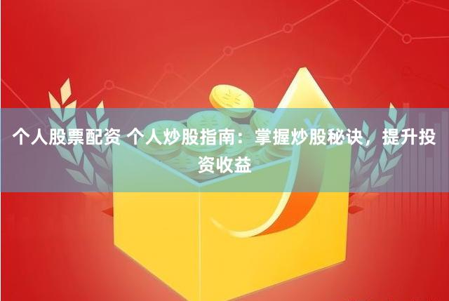 个人股票配资 个人炒股指南：掌握炒股秘诀，提升投资收益