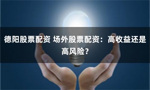 德阳股票配资 场外股票配资：高收益还是高风险？