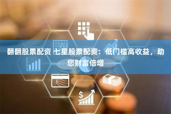 翻翻股票配资 七星股票配资：低门槛高收益，助您财富倍增