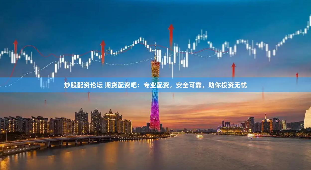 炒股配资论坛 期货配资吧：专业配资，安全可靠，助你投资无忧