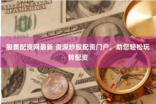 股票配资网最新 资深炒股配资门户，助您轻松玩转配资