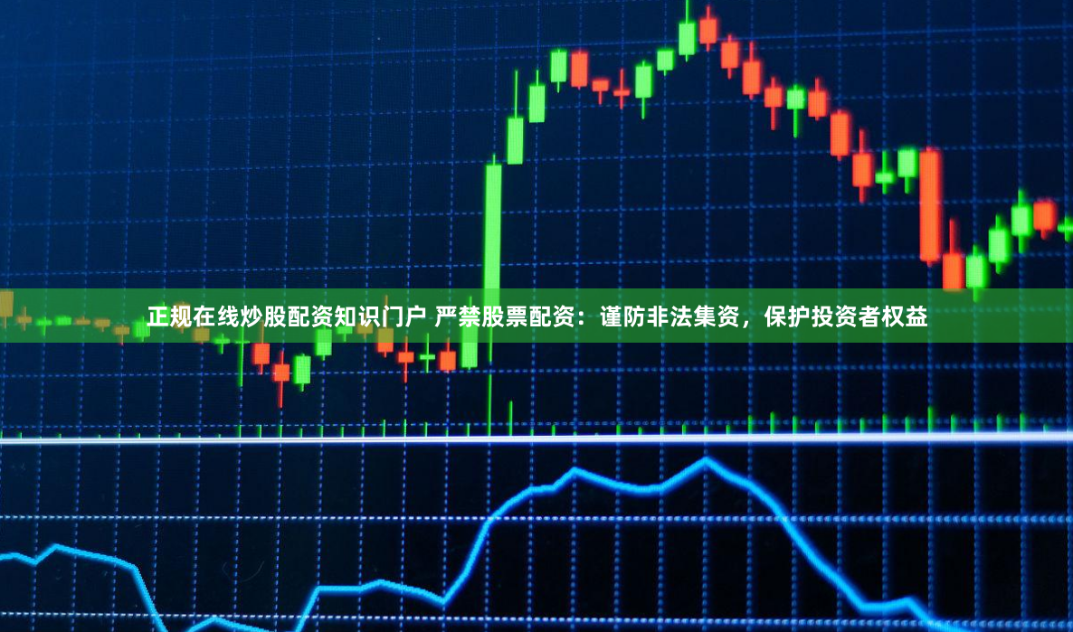 正规在线炒股配资知识门户 严禁股票配资:谨防非法集资,保护投资者权益