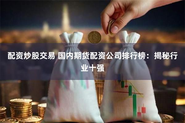 配资炒股交易 国内期货配资公司排行榜：揭秘行业十强