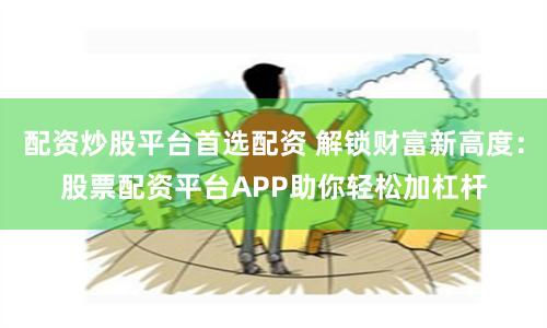 配资炒股平台首选配资 解锁财富新高度：股票配资平台APP助你轻松加杠杆