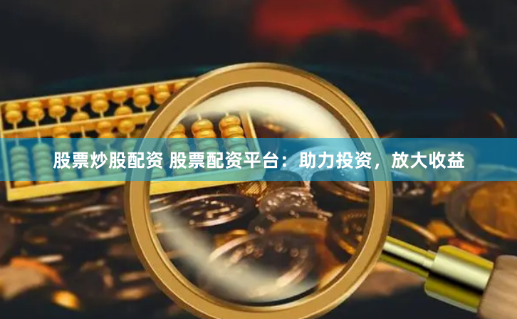 股票炒股配资 股票配资平台：助力投资，放大收益