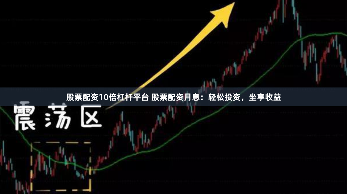 股票配资10倍杠杆平台 股票配资月息：轻松投资，坐享收益