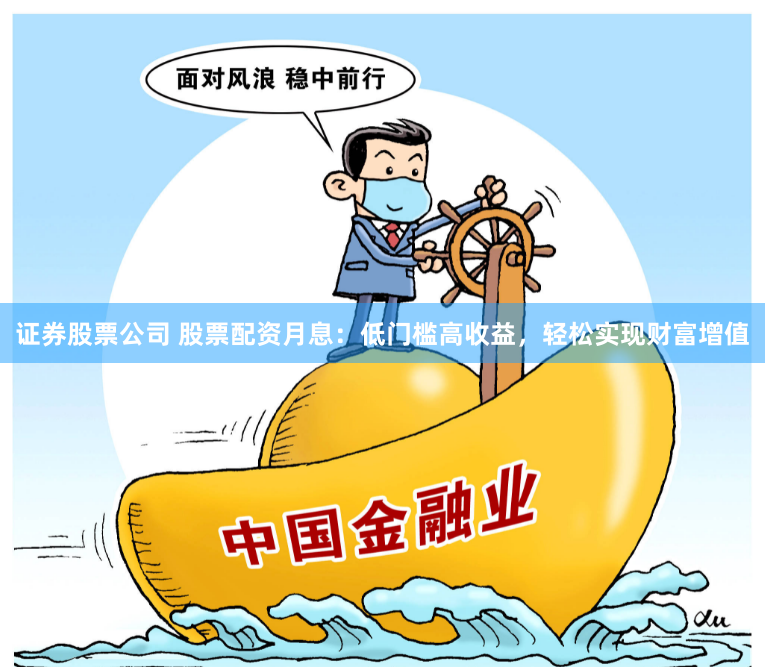 证券股票公司 股票配资月息：低门槛高收益，轻松实现财富增值