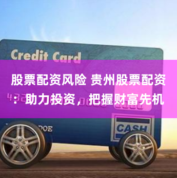 股票配资风险 贵州股票配资：助力投资，把握财富先机