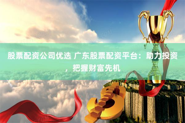 股票配资公司优选 广东股票配资平台：助力投资，把握财富先机