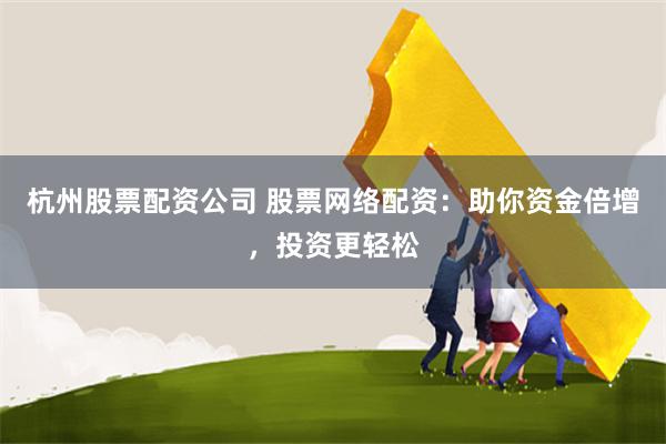 杭州股票配资公司 股票网络配资：助你资金倍增，投资更轻松
