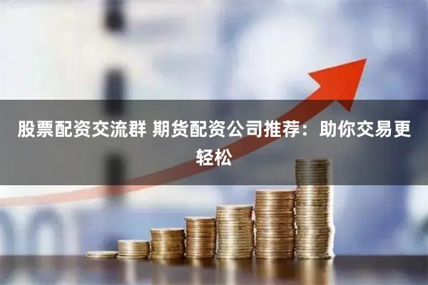 股票配资交流群 期货配资公司推荐：助你交易更轻松