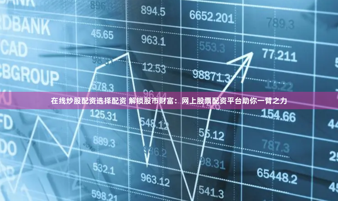 在线炒股配资选择配资 解锁股市财富：网上股票配资平台助你一臂之力