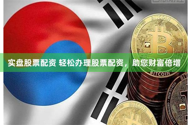 实盘股票配资 轻松办理股票配资，助您财富倍增