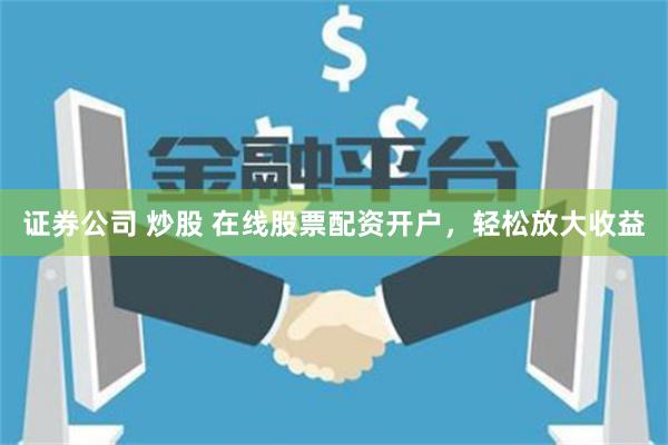 证券公司 炒股 在线股票配资开户，轻松放大收益