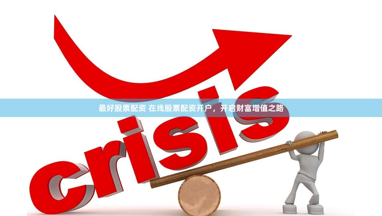 最好股票配资 在线股票配资开户，开启财富增值之路
