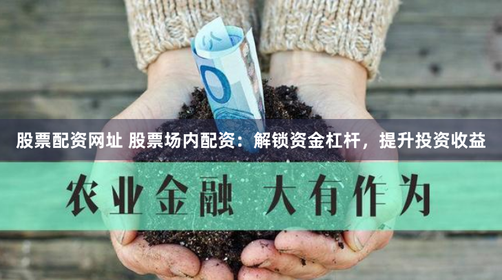 股票配资网址 股票场内配资：解锁资金杠杆，提升投资收益