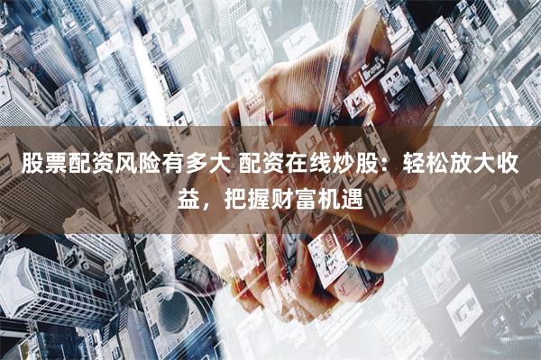 股票配资风险有多大 配资在线炒股：轻松放大收益，把握财富机遇
