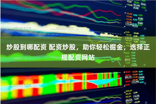 炒股到哪配资 配资炒股，助你轻松掘金，选择正规配资网站