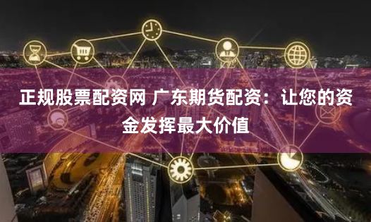 正规股票配资网 广东期货配资：让您的资金发挥最大价值