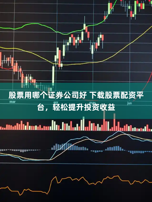 股票用哪个证券公司好 下载股票配资平台,轻松提升投资收益
