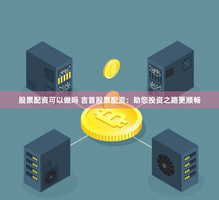 股票配资可以做吗 吉首股票配资：助您投资之路更顺畅