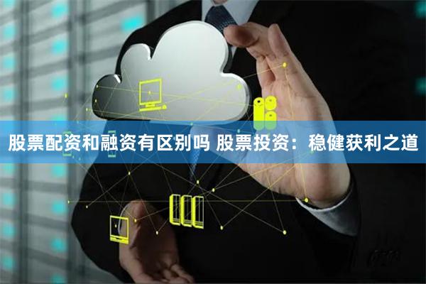 股票配资和融资有区别吗 股票投资：稳健获利之道
