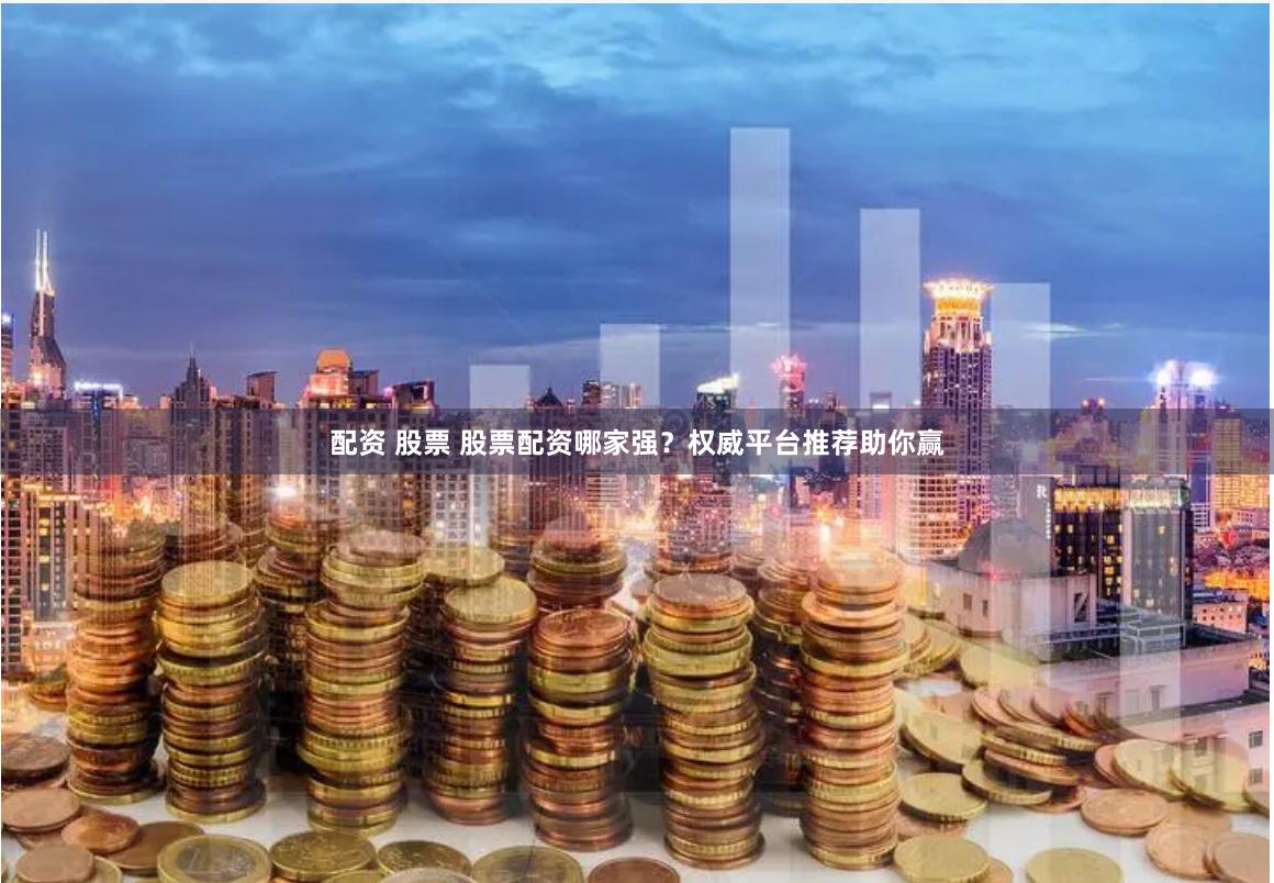 配资 股票 股票配资哪家强？权威平台推荐助你赢