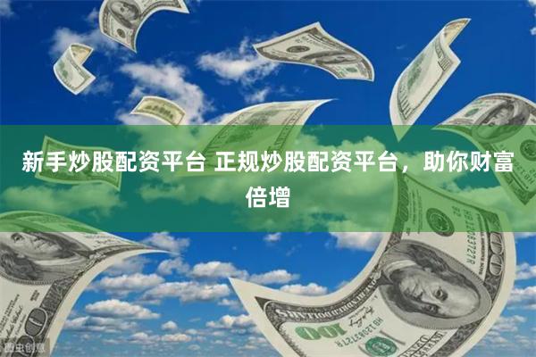 新手炒股配资平台 正规炒股配资平台，助你财富倍增