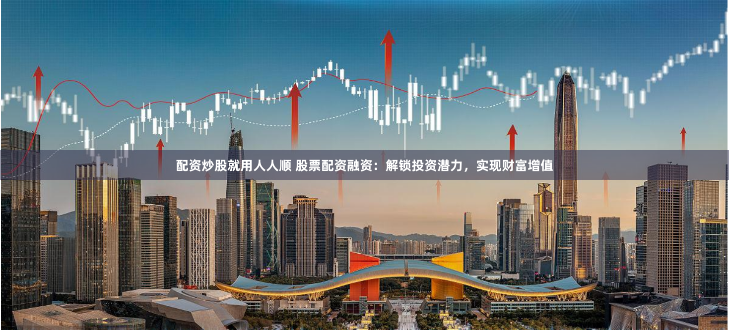 配资炒股就用人人顺 股票配资融资：解锁投资潜力，实现财富增值