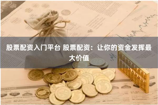 股票配资入门平台 股票配资：让你的资金发挥最大价值