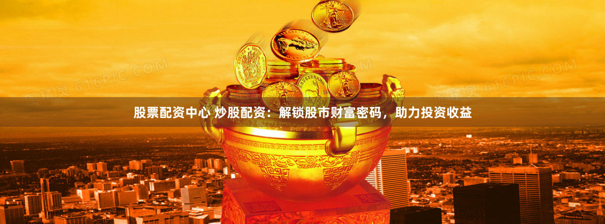 股票配资中心 炒股配资：解锁股市财富密码，助力投资收益