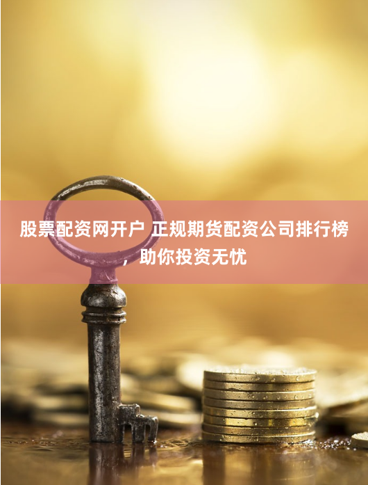 股票配资网开户 正规期货配资公司排行榜，助你投资无忧