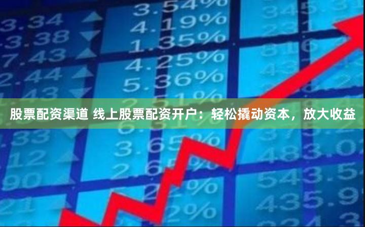 股票配资渠道 线上股票配资开户：轻松撬动资本，放大收益