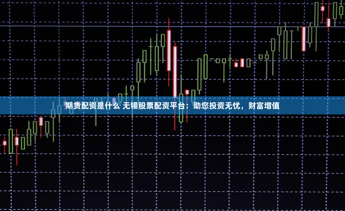 期货配资是什么 无锡股票配资平台：助您投资无忧，财富增值